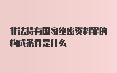 非法持有国家绝密资料罪的构成条件是什么