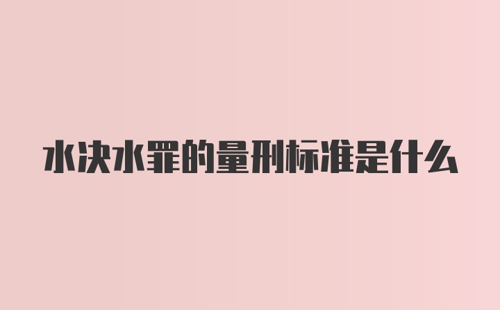 水决水罪的量刑标准是什么