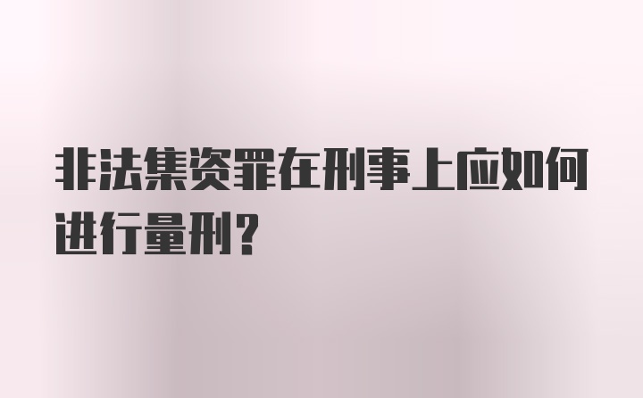 非法集资罪在刑事上应如何进行量刑？