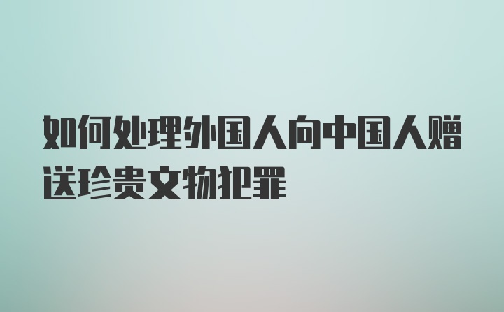 如何处理外国人向中国人赠送珍贵文物犯罪