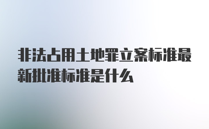 非法占用土地罪立案标准最新批准标准是什么