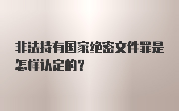 非法持有国家绝密文件罪是怎样认定的？