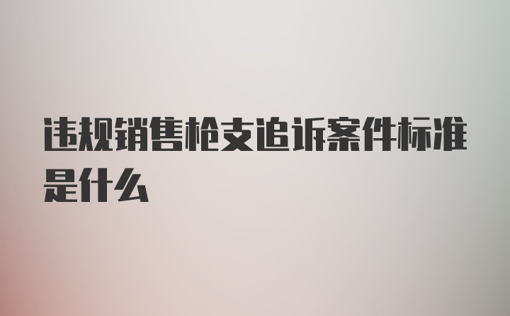 违规销售枪支追诉案件标准是什么