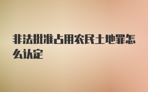 非法批准占用农民土地罪怎么认定