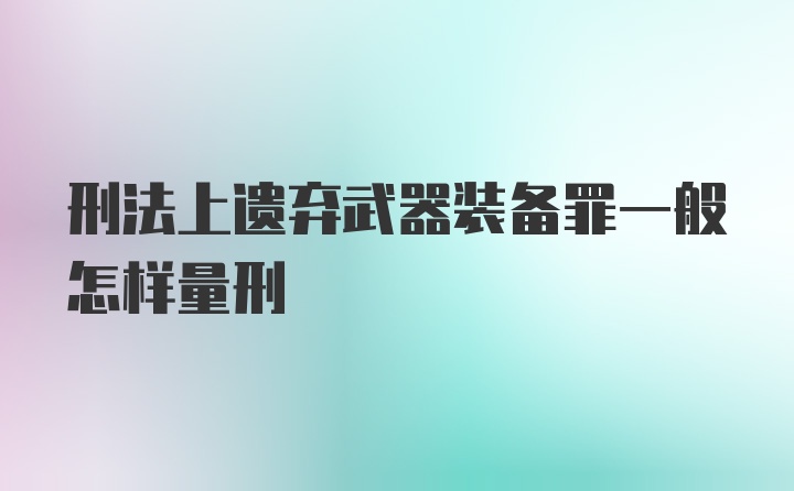 刑法上遗弃武器装备罪一般怎样量刑