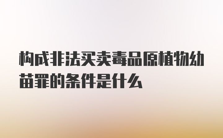 构成非法买卖毒品原植物幼苗罪的条件是什么