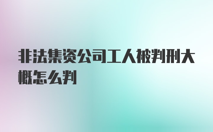 非法集资公司工人被判刑大概怎么判