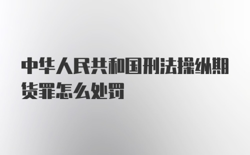 中华人民共和国刑法操纵期货罪怎么处罚