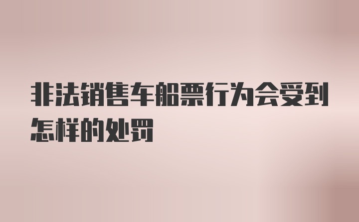 非法销售车船票行为会受到怎样的处罚