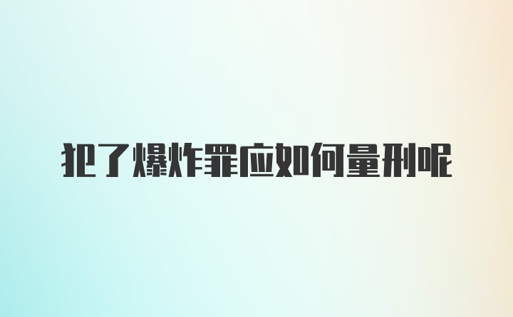 犯了爆炸罪应如何量刑呢