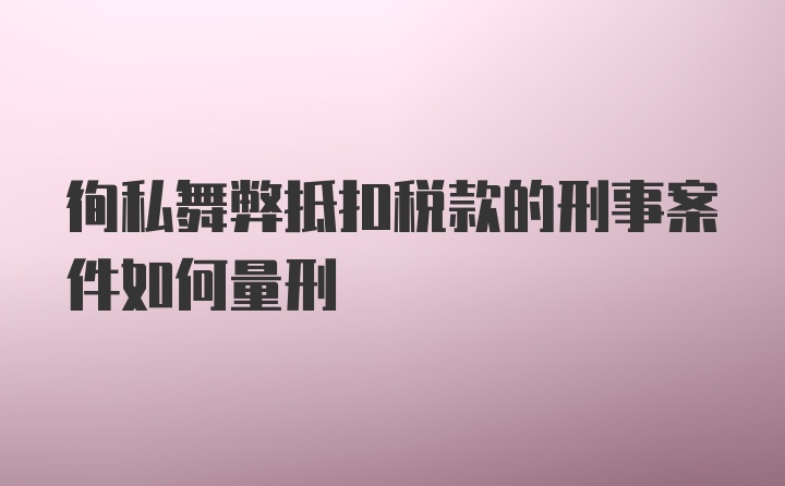 徇私舞弊抵扣税款的刑事案件如何量刑