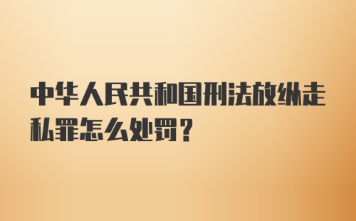 中华人民共和国刑法放纵走私罪怎么处罚？