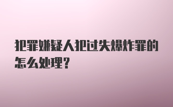 犯罪嫌疑人犯过失爆炸罪的怎么处理？