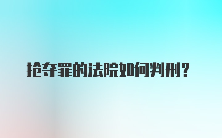 抢夺罪的法院如何判刑？