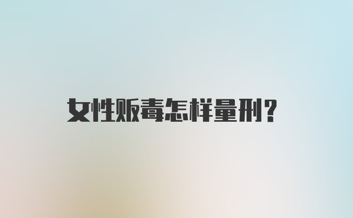 女性贩毒怎样量刑？