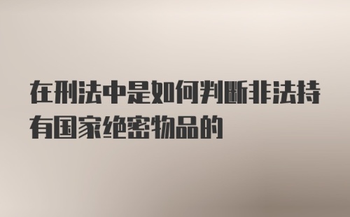 在刑法中是如何判断非法持有国家绝密物品的