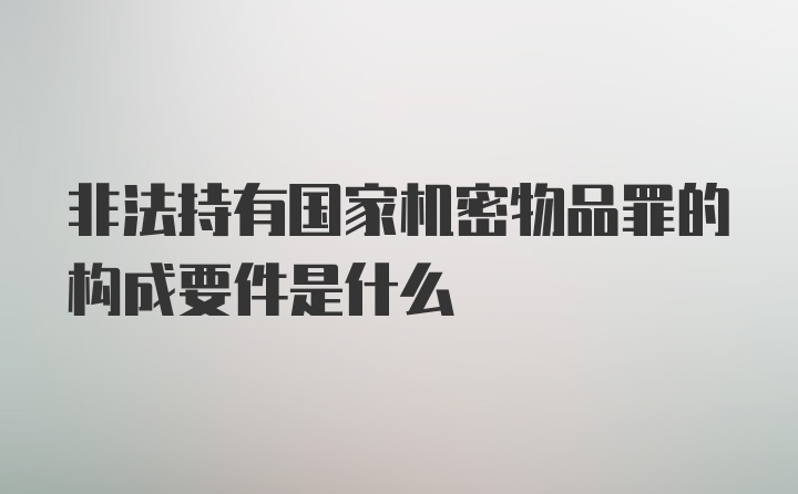 非法持有国家机密物品罪的构成要件是什么