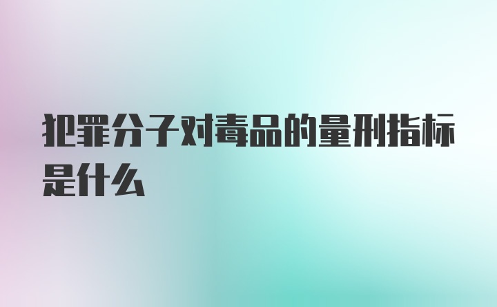 犯罪分子对毒品的量刑指标是什么