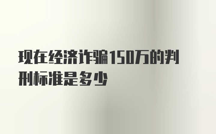 现在经济诈骗150万的判刑标准是多少