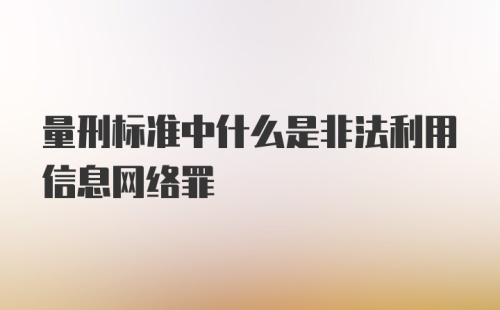 量刑标准中什么是非法利用信息网络罪