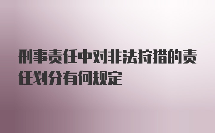 刑事责任中对非法狩猎的责任划分有何规定