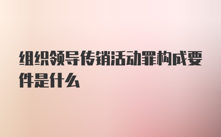 组织领导传销活动罪构成要件是什么