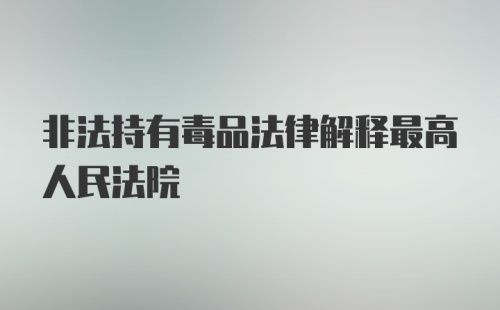 非法持有毒品法律解释最高人民法院