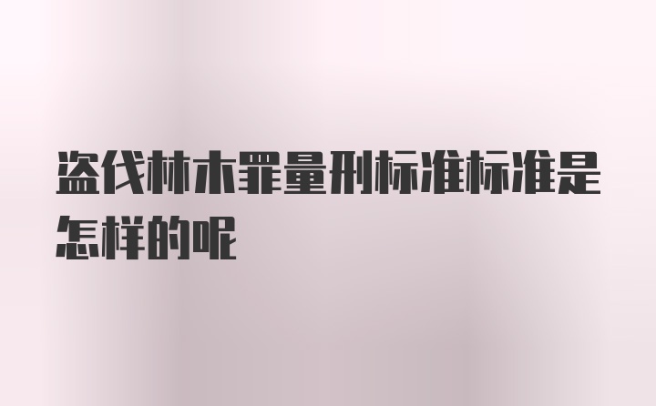 盗伐林木罪量刑标准标准是怎样的呢