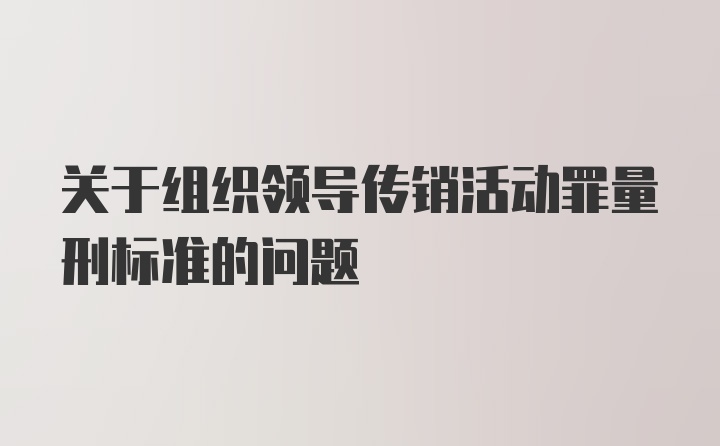 关于组织领导传销活动罪量刑标准的问题