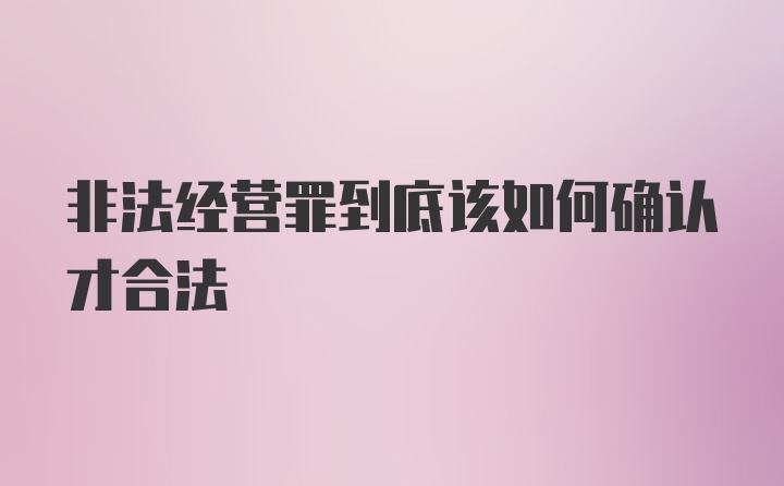 非法经营罪到底该如何确认才合法