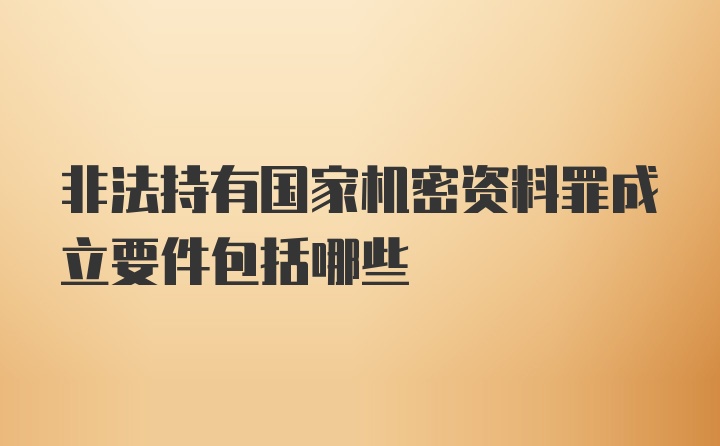 非法持有国家机密资料罪成立要件包括哪些