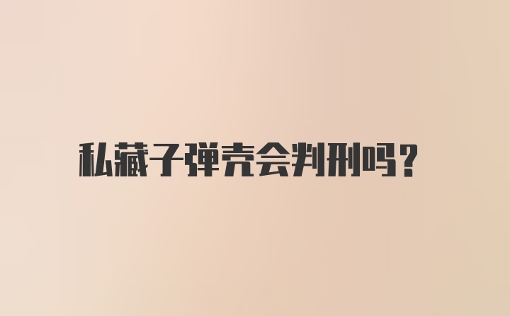 私藏子弹壳会判刑吗？