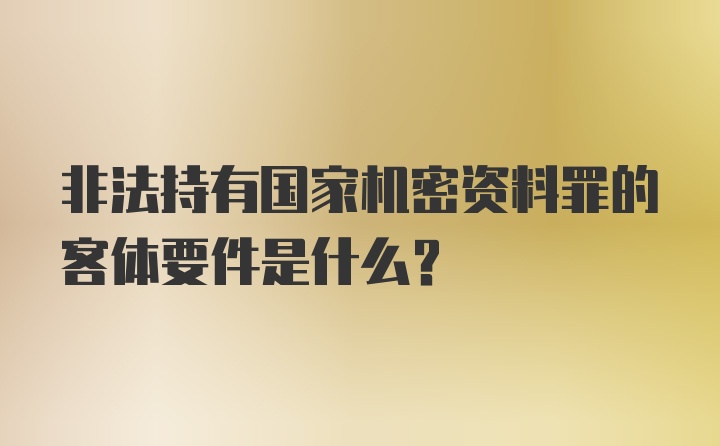 非法持有国家机密资料罪的客体要件是什么？