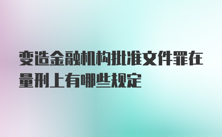 变造金融机构批准文件罪在量刑上有哪些规定