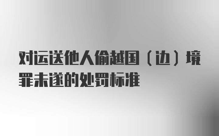 对运送他人偷越国（边）境罪未遂的处罚标准