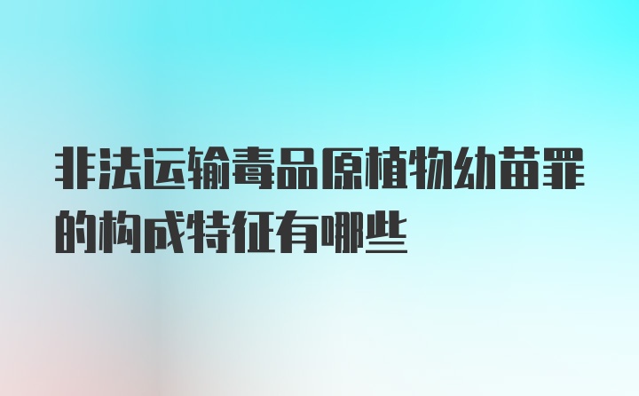 非法运输毒品原植物幼苗罪的构成特征有哪些