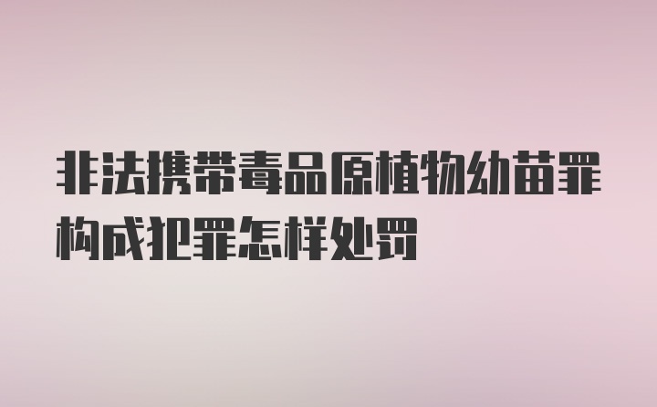 非法携带毒品原植物幼苗罪构成犯罪怎样处罚