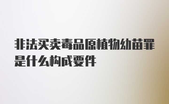 非法买卖毒品原植物幼苗罪是什么构成要件