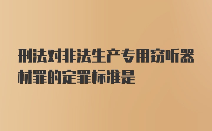 刑法对非法生产专用窃听器材罪的定罪标准是