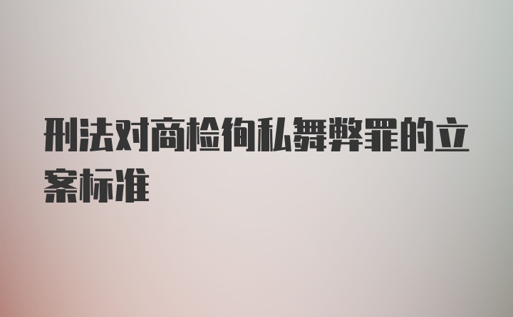 刑法对商检徇私舞弊罪的立案标准