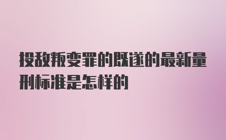 投敌叛变罪的既遂的最新量刑标准是怎样的