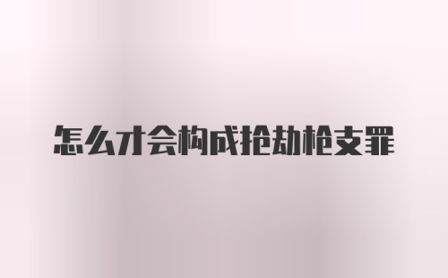 怎么才会构成抢劫枪支罪