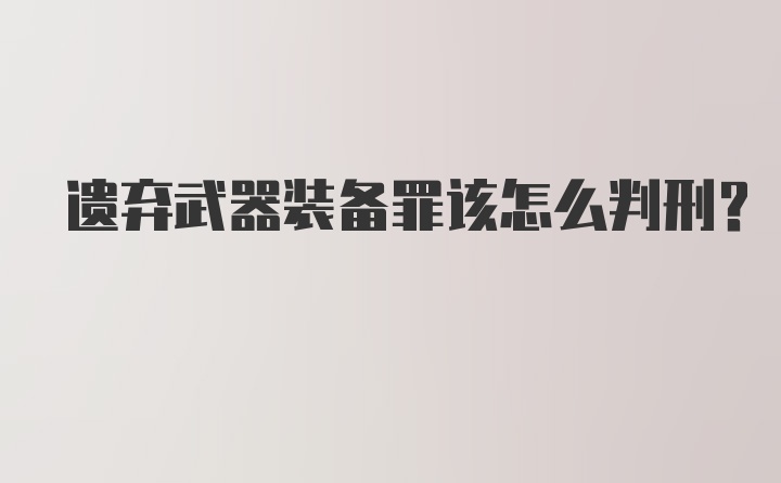 遗弃武器装备罪该怎么判刑？