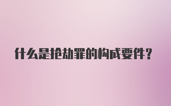 什么是抢劫罪的构成要件？