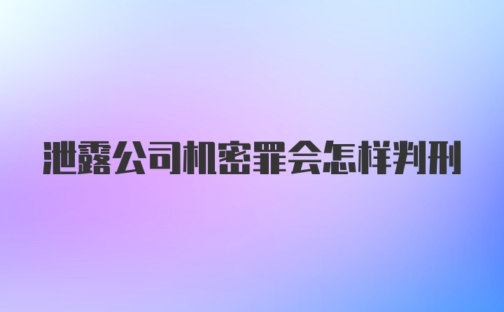 泄露公司机密罪会怎样判刑