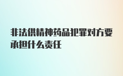 非法供精神药品犯罪对方要承担什么责任