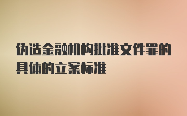 伪造金融机构批准文件罪的具体的立案标准