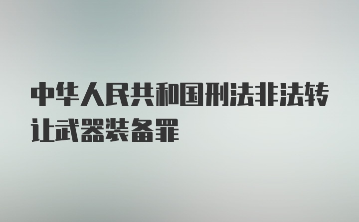 中华人民共和国刑法非法转让武器装备罪