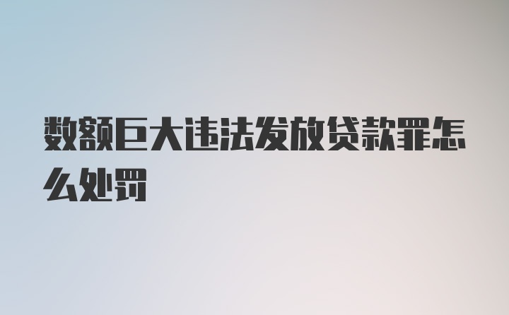 数额巨大违法发放贷款罪怎么处罚