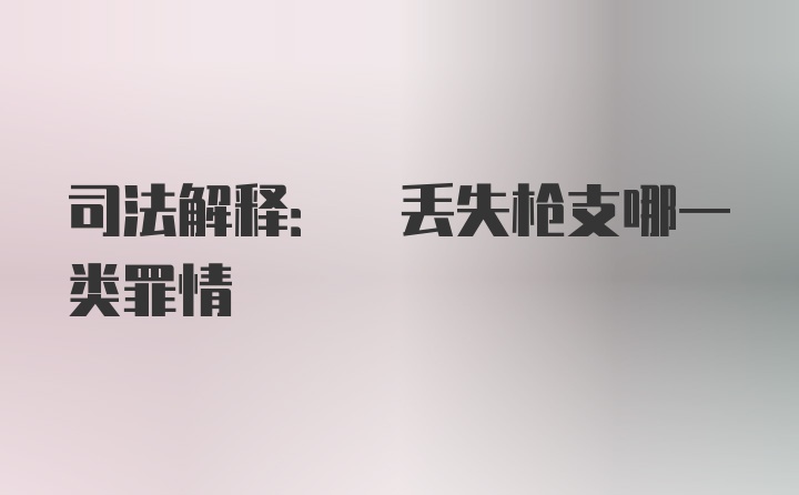 司法解释: 丢失枪支哪一类罪情